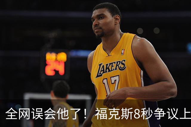 全网误会他了！福克斯8秒争议上篮并非上头，真实思路太清醒！